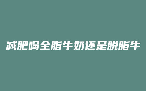 减肥喝全脂牛奶还是脱脂牛奶