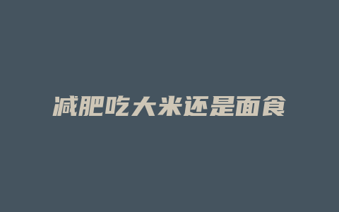 减肥吃大米还是面食
