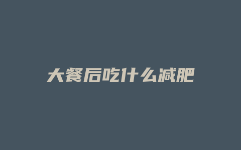 大餐后吃什么减肥
