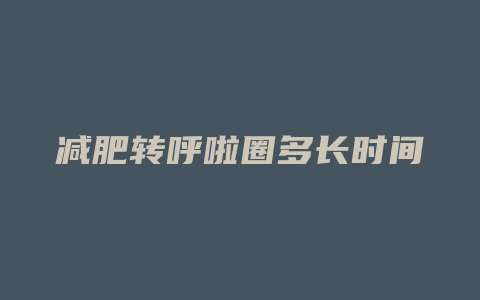 减肥转呼啦圈多长时间