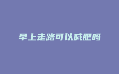 早上走路可以减肥吗