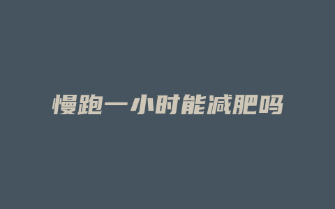 慢跑一小时能减肥吗