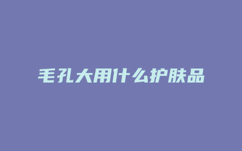 毛孔大用什么护肤品