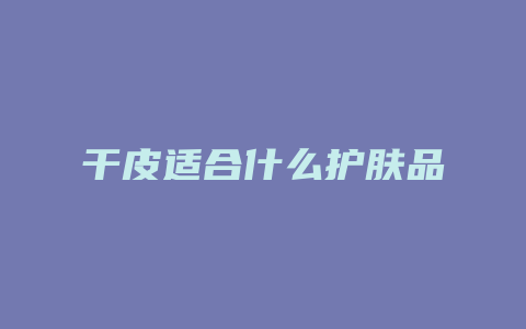 干皮适合什么护肤品