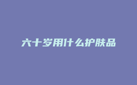 六十岁用什么护肤品