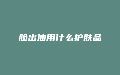 脸出油用什么护肤品