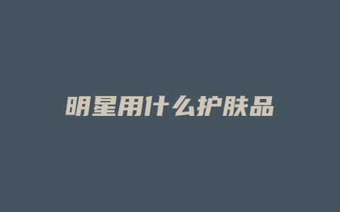 明星用什么护肤品