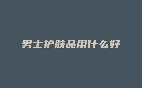 男士护肤品用什么好