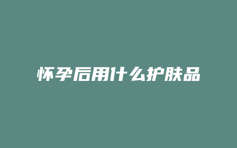 怀孕后用什么护肤品