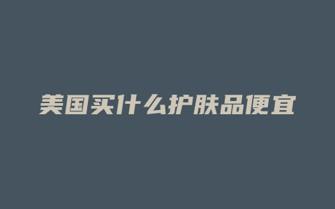 美国买什么护肤品便宜