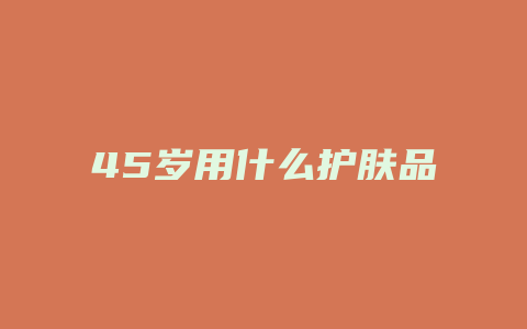45岁用什么护肤品