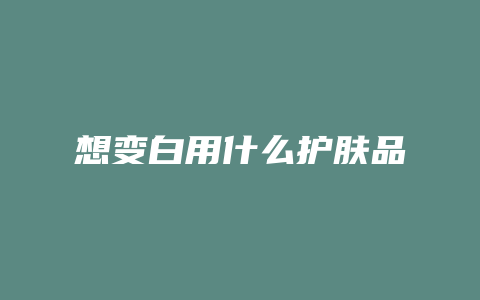 想变白用什么护肤品