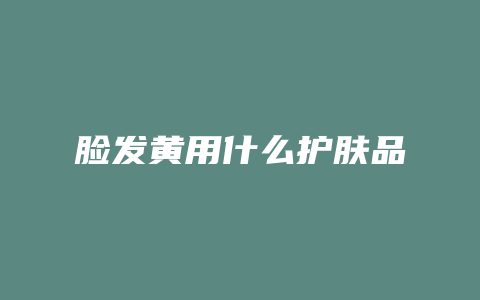 脸发黄用什么护肤品
