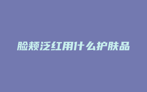 脸颊泛红用什么护肤品