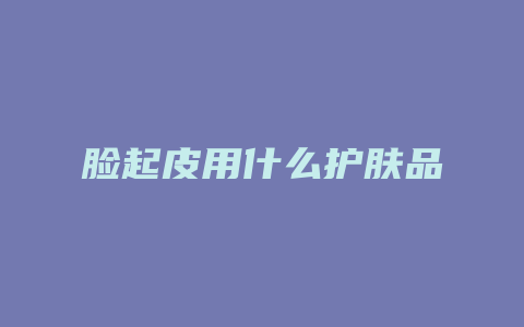 脸起皮用什么护肤品