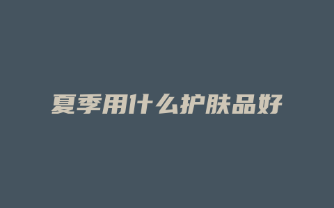 夏季用什么护肤品好