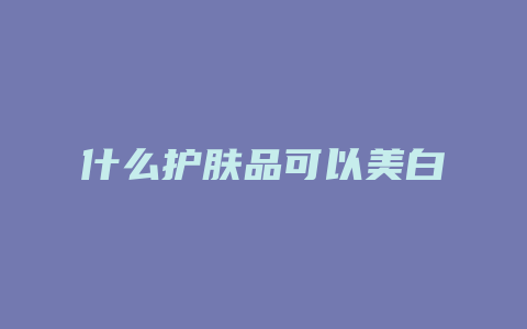 什么护肤品可以美白