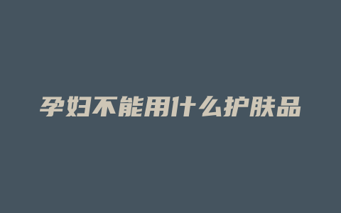 孕妇不能用什么护肤品